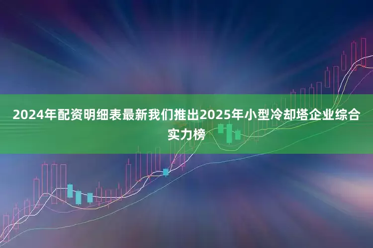 2024年配资明细表最新我们推出2025年小型冷却塔企业综合实力榜