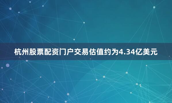 杭州股票配资门户交易估值约为4.34亿美元