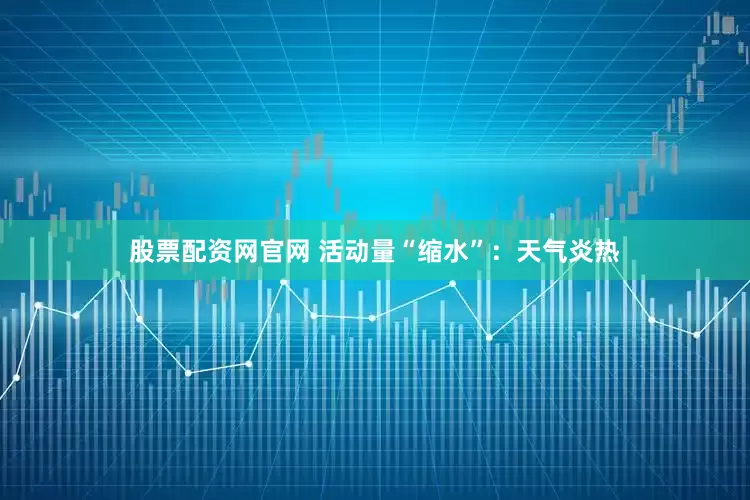 股票配资网官网 活动量“缩水”：天气炎热