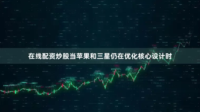 在线配资炒股当苹果和三星仍在优化核心设计时
