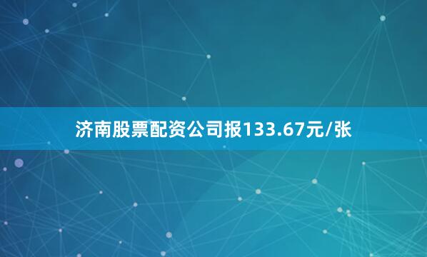 济南股票配资公司报133.67元/张