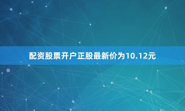 配资股票开户正股最新价为10.12元