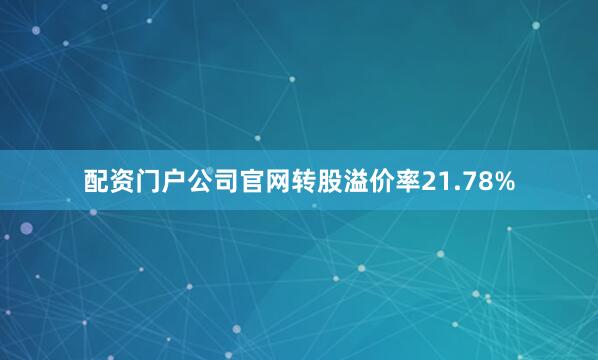 配资门户公司官网转股溢价率21.78%