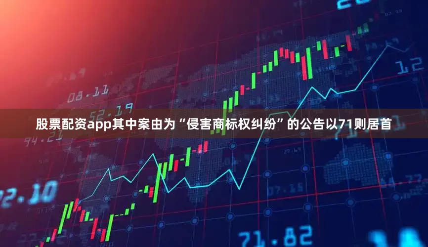 股票配资app其中案由为“侵害商标权纠纷”的公告以71则居首