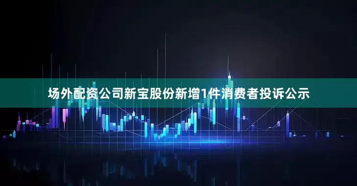 场外配资公司新宝股份新增1件消费者投诉公示