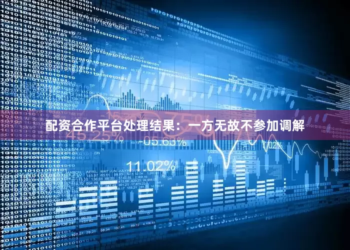 配资合作平台处理结果：一方无故不参加调解