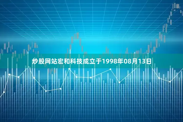 炒股网站宏和科技成立于1998年08月13日