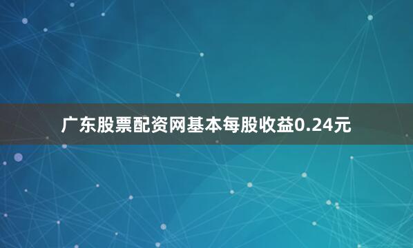 广东股票配资网基本每股收益0.24元