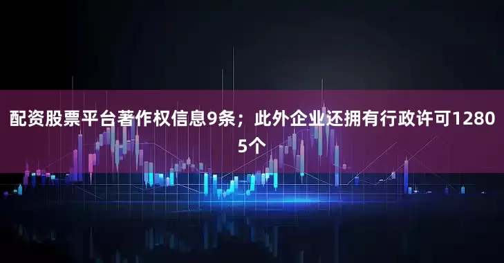 配资股票平台著作权信息9条；此外企业还拥有行政许可12805个