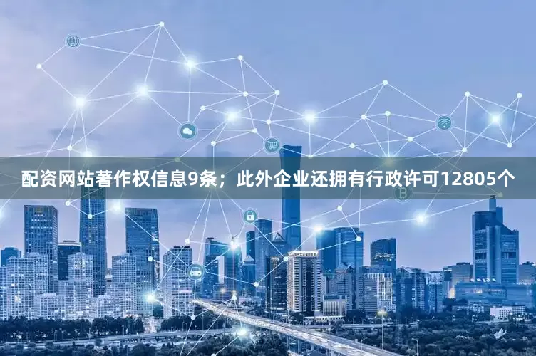 配资网站著作权信息9条；此外企业还拥有行政许可12805个