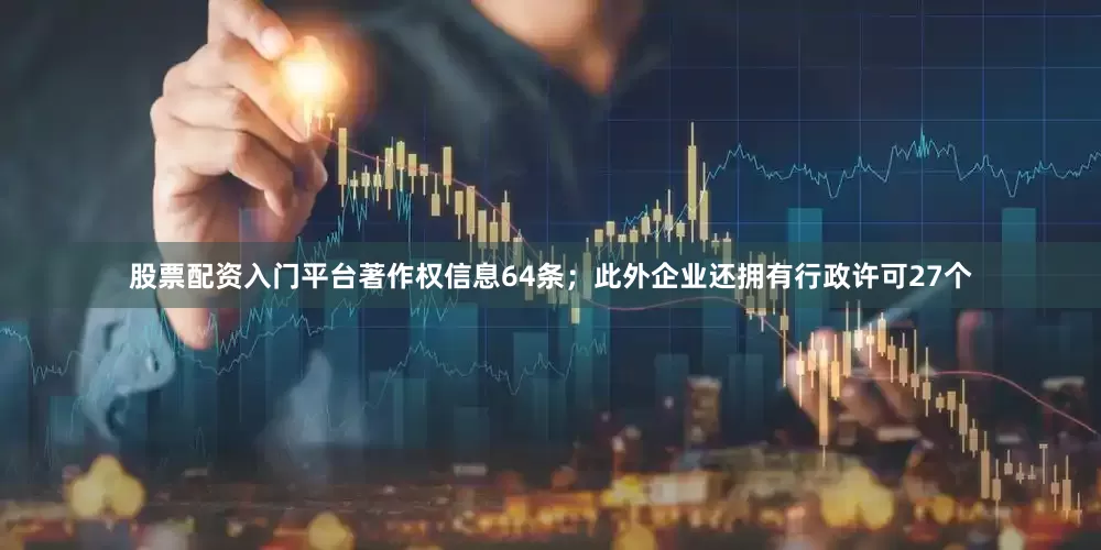 股票配资入门平台著作权信息64条；此外企业还拥有行政许可27个