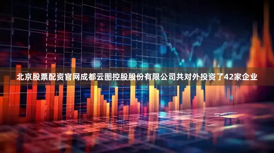 北京股票配资官网成都云图控股股份有限公司共对外投资了42家企业