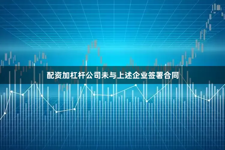 配资加杠杆公司未与上述企业签署合同