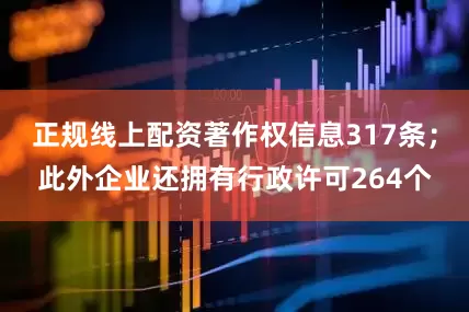 正规线上配资著作权信息317条；此外企业还拥有行政许可264个