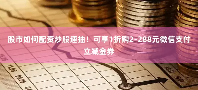 股市如何配资炒股速抽！可享1折购2-288元微信支付立减金券