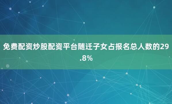 免费配资炒股配资平台随迁子女占报名总人数的29.8%