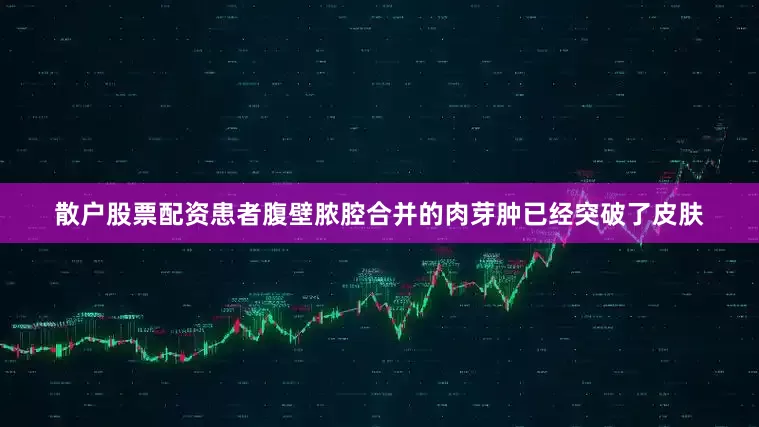 散户股票配资患者腹壁脓腔合并的肉芽肿已经突破了皮肤