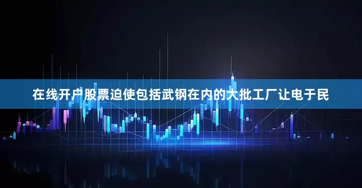 在线开户股票迫使包括武钢在内的大批工厂让电于民