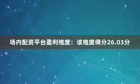 场内配资平台盈利维度：该维度得分26.03分