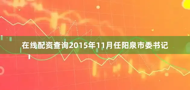在线配资查询2015年11月任阳泉市委书记