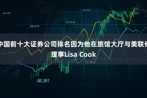 中国前十大证券公司排名因为他在旅馆大厅与美联储理事Lisa Cook