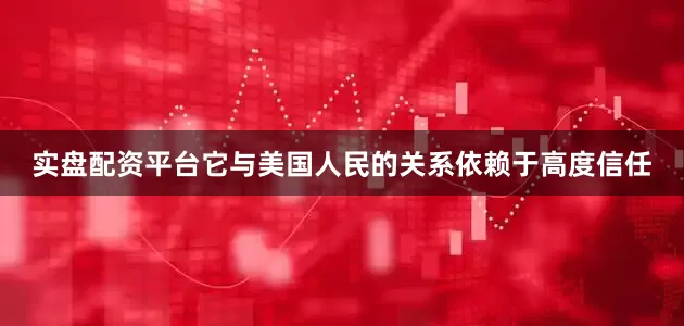 实盘配资平台它与美国人民的关系依赖于高度信任