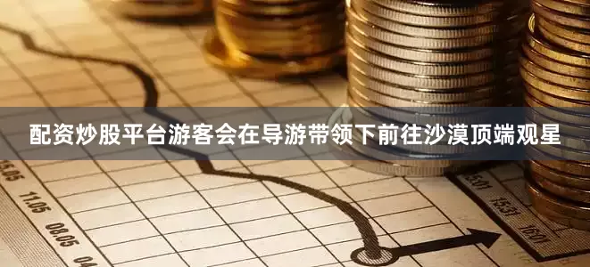 配资炒股平台游客会在导游带领下前往沙漠顶端观星