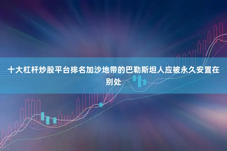 十大杠杆炒股平台排名加沙地带的巴勒斯坦人应被永久安置在别处