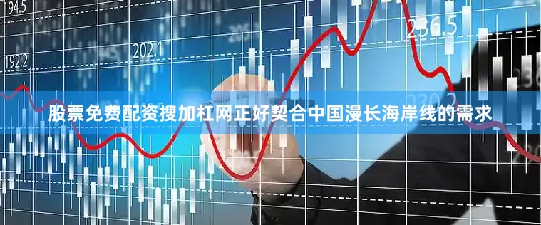 股票免费配资搜加杠网正好契合中国漫长海岸线的需求