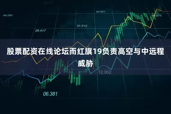 股票配资在线论坛而红旗19负责高空与中远程威胁