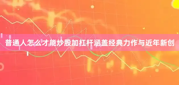 普通人怎么才能炒股加杠杆涵盖经典力作与近年新创