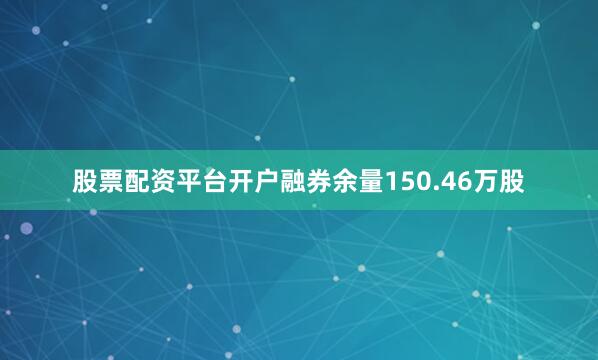 股票配资平台开户融券余量150.46万股