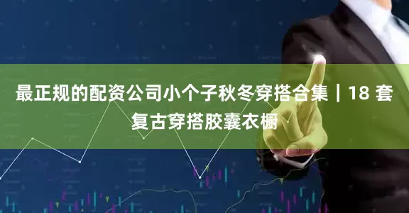 最正规的配资公司小个子秋冬穿搭合集｜18 套复古穿搭胶囊衣橱