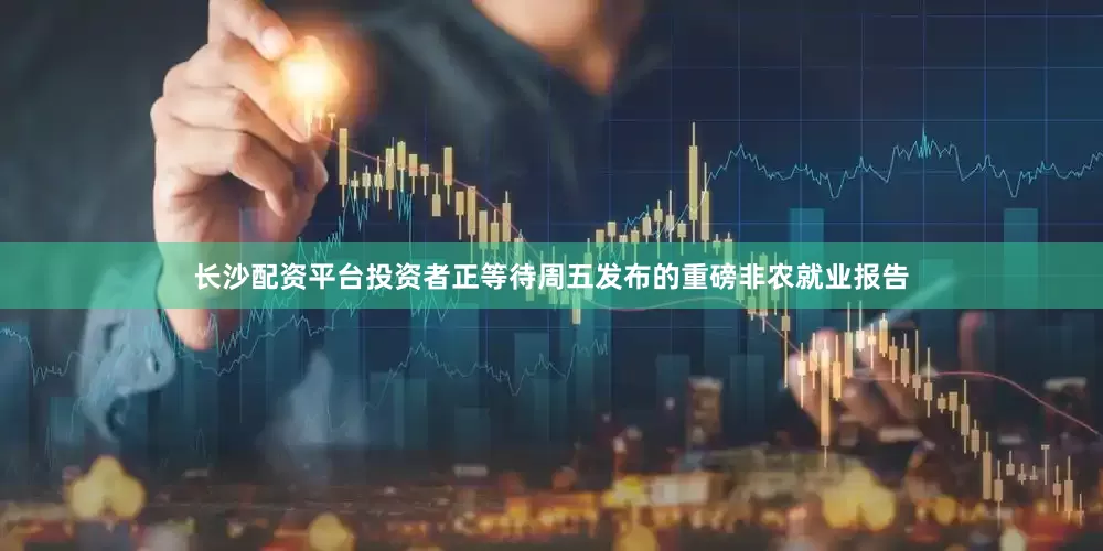 长沙配资平台投资者正等待周五发布的重磅非农就业报告
