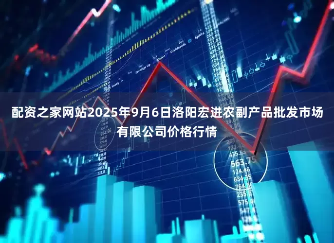 配资之家网站2025年9月6日洛阳宏进农副产品批发市场有限公司价格行情