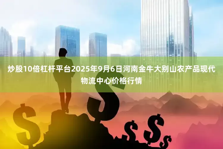 炒股10倍杠杆平台2025年9月6日河南金牛大别山农产品现代物流中心价格行情