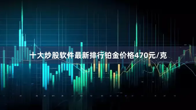 十大炒股软件最新排行铂金价格470元/克