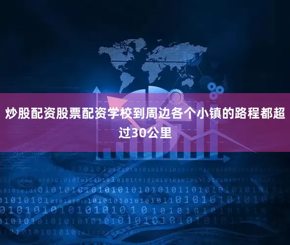 炒股配资股票配资学校到周边各个小镇的路程都超过30公里