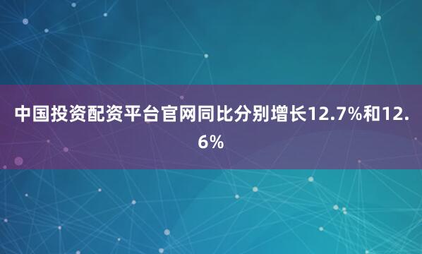 中国投资配资平台官网同比分别增长12.7%和12.6%