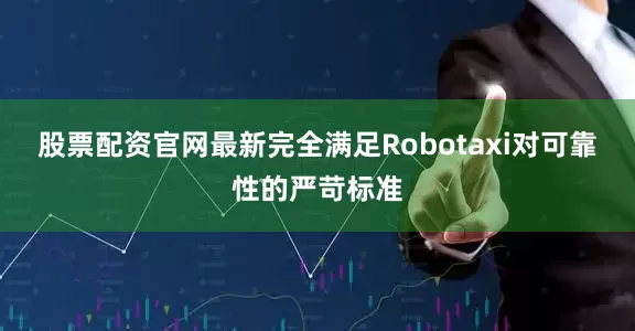 股票配资官网最新完全满足Robotaxi对可靠性的严苛标准
