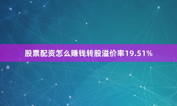 股票配资怎么赚钱转股溢价率19.51%