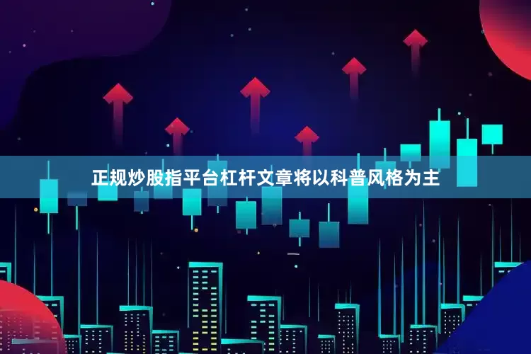 正规炒股指平台杠杆文章将以科普风格为主