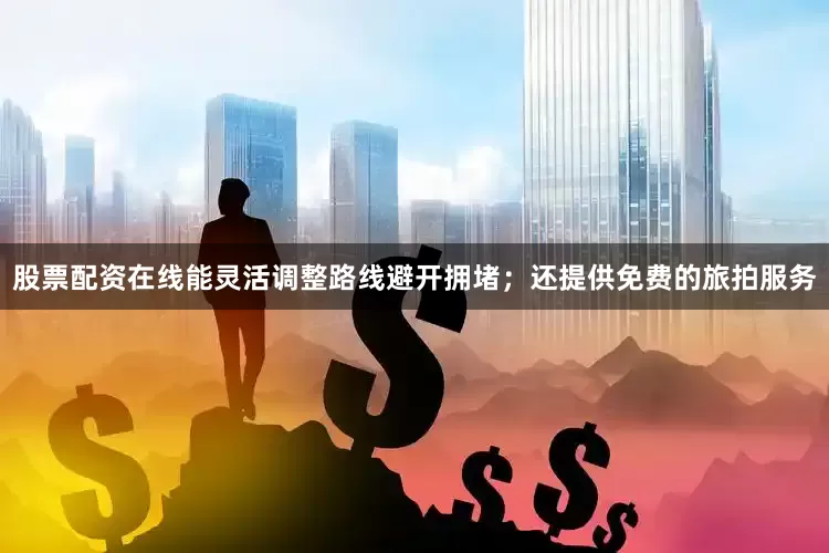 股票配资在线能灵活调整路线避开拥堵；还提供免费的旅拍服务