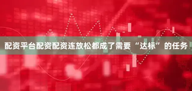 配资平台配资配资连放松都成了需要 “达标” 的任务