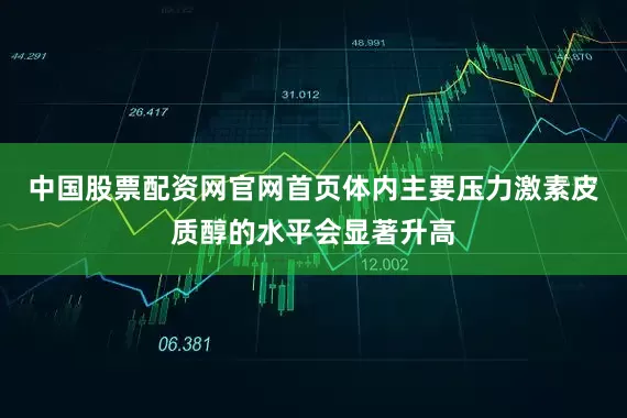 中国股票配资网官网首页体内主要压力激素皮质醇的水平会显著升高