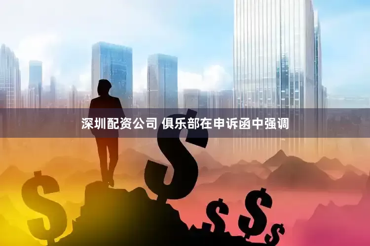 深圳配资公司 俱乐部在申诉函中强调