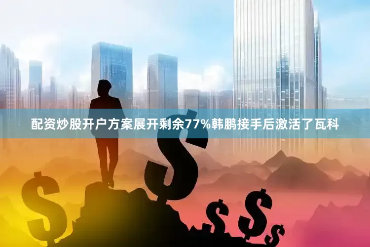 配资炒股开户方案展开剩余77%韩鹏接手后激活了瓦科