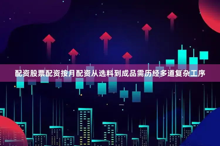 配资股票配资按月配资从选料到成品需历经多道复杂工序