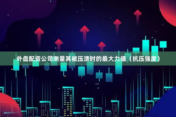 外盘配资公司测量其被压溃时的最大力值（抗压强度）