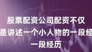 股票配资公司配资不仅仅是讲述一个小人物的一段经历